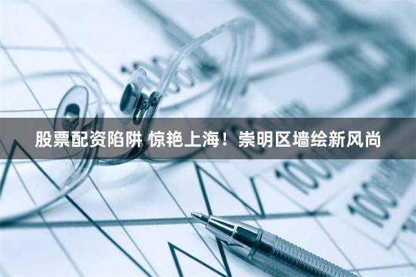 股票配资陷阱 惊艳上海！崇明区墙绘新风尚
