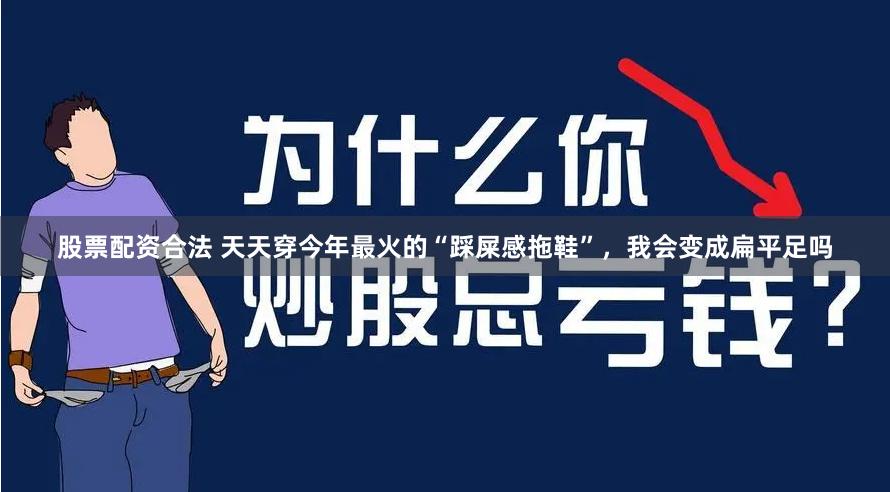 股票配资合法 天天穿今年最火的“踩屎感拖鞋”，我会变成扁平足吗