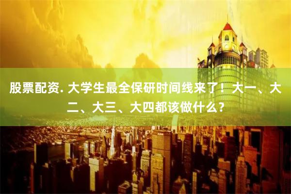 股票配资. 大学生最全保研时间线来了！大一、大二、大三、大四都该做什么？
