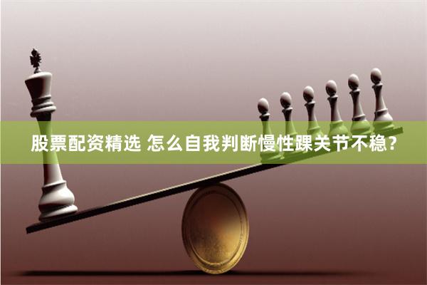 股票配资精选 怎么自我判断慢性踝关节不稳？