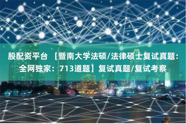 股配资平台 【暨南大学法硕/法律硕士复试真题：全网独家：713道题】复试真题/复试考察