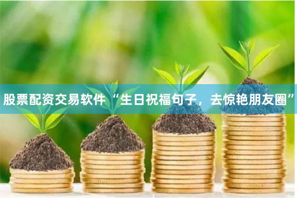 股票配资交易软件 “生日祝福句子，去惊艳朋友圈”