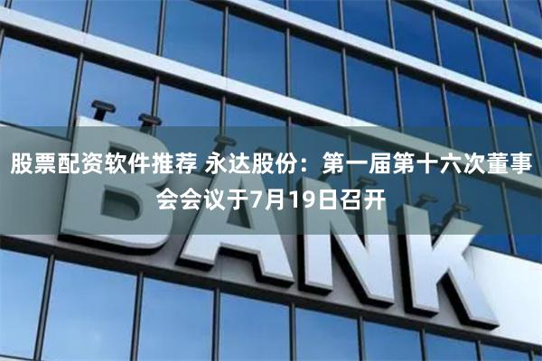 股票配资软件推荐 永达股份：第一届第十六次董事会会议于7月19日召开