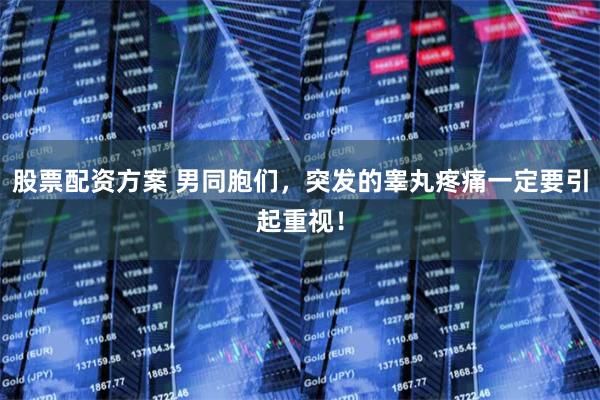 股票配资方案 男同胞们，突发的睾丸疼痛一定要引起重视！
