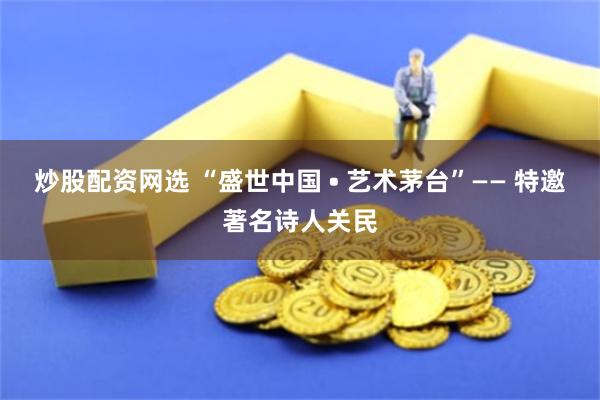 炒股配资网选 “盛世中国 • 艺术茅台”—— 特邀著名诗人关民