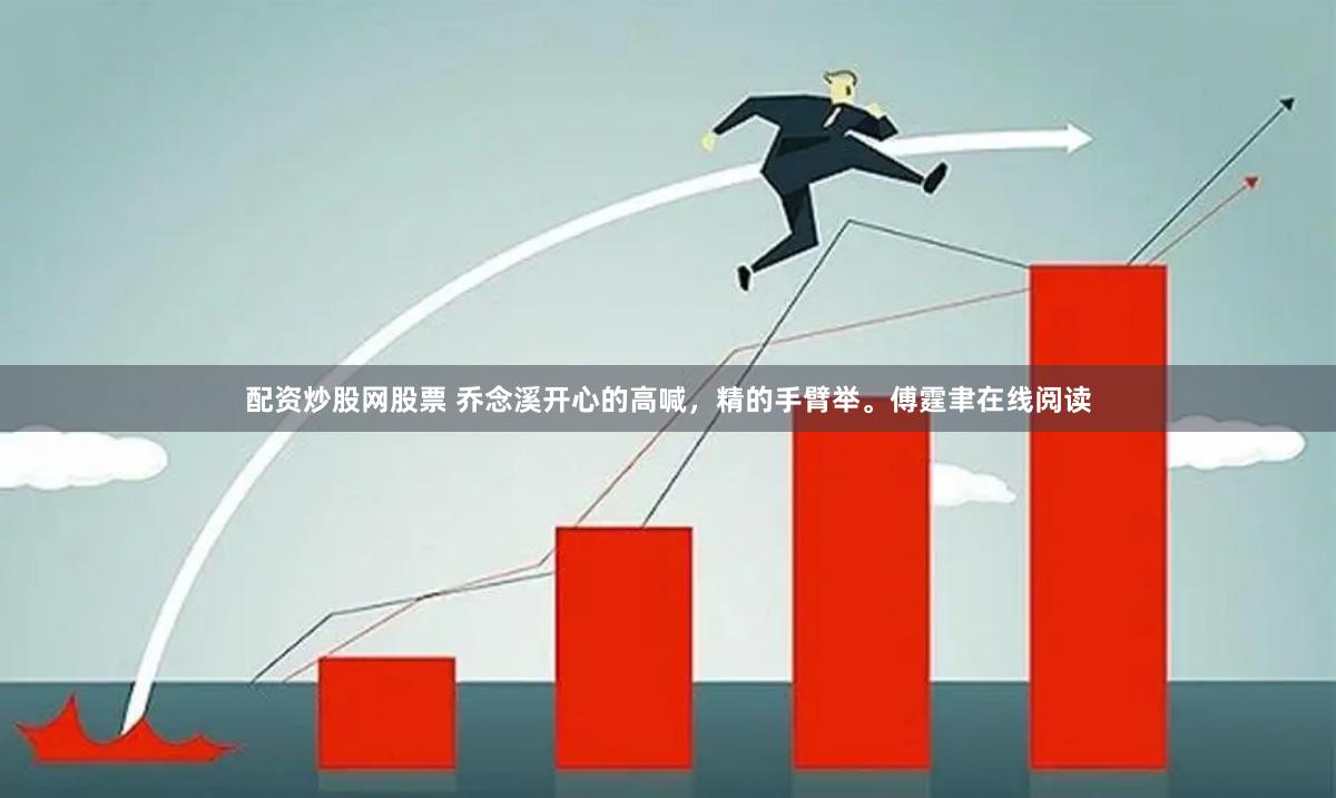 配资炒股网股票 乔念溪开心的高喊，精的手臂举。傅霆聿在线阅读