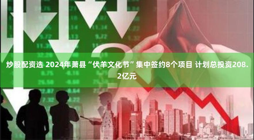 炒股配资选 2024年萧县“伏羊文化节”集中签约8个项目 计划总投资208.2亿元