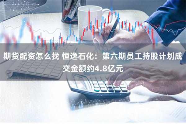 期货配资怎么找 恒逸石化：第六期员工持股计划成交金额约4.8亿元