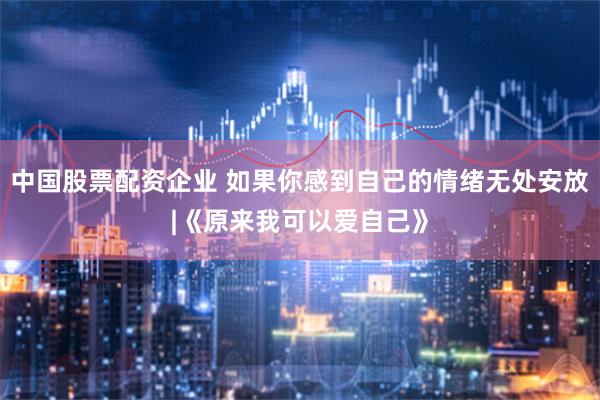 中国股票配资企业 如果你感到自己的情绪无处安放|《原来我可以爱自己》