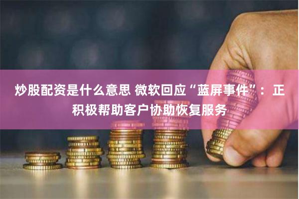 炒股配资是什么意思 微软回应“蓝屏事件”：正积极帮助客户协助恢复服务