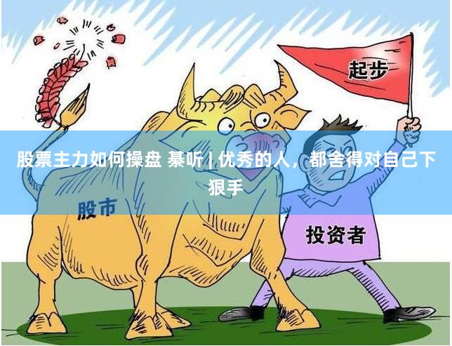 股票主力如何操盘 綦听 | 优秀的人，都舍得对自己下狠手