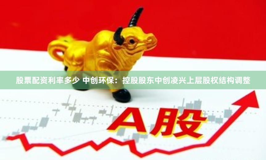 股票配资利率多少 中创环保：控股股东中创凌兴上层股权结构调整