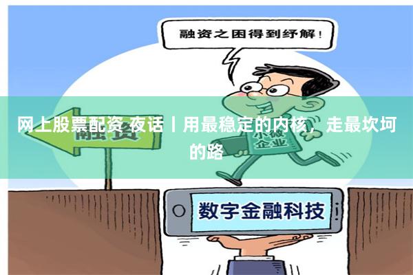 网上股票配资 夜话丨用最稳定的内核，走最坎坷的路