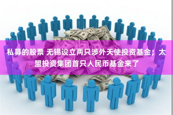 私募的股票 无锡设立两只涉外天使投资基金；太盟投资集团首只人民币基金来了
