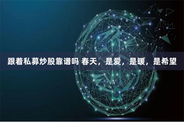 跟着私募炒股靠谱吗 春天，是爱，是暖，是希望