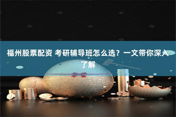 福州股票配资 考研辅导班怎么选？一文带你深入了解