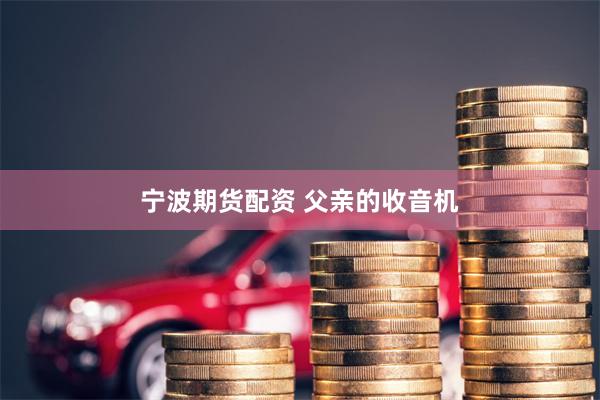宁波期货配资 父亲的收音机