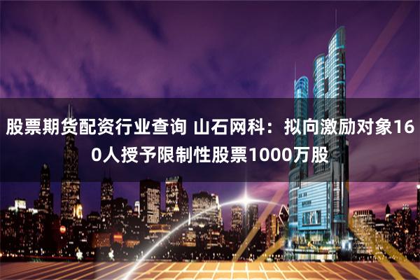 股票期货配资行业查询 山石网科：拟向激励对象160人授予限制性股票1000万股