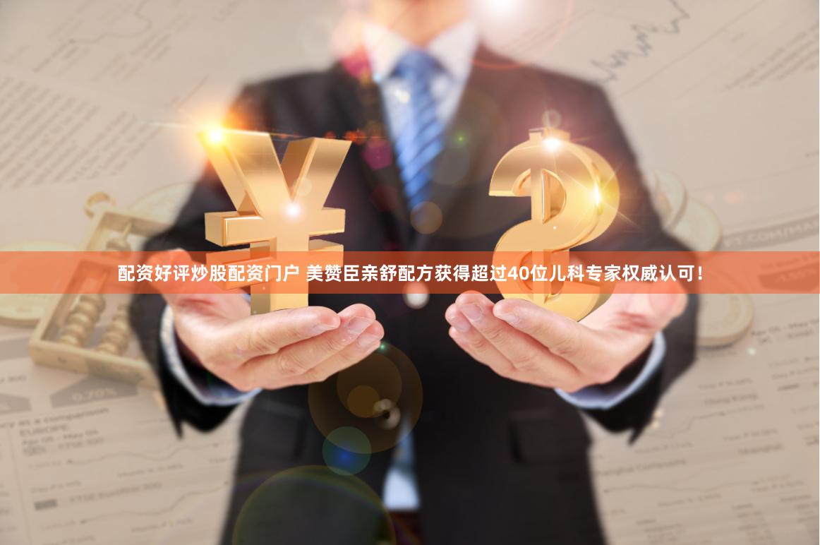 配资好评炒股配资门户 美赞臣亲舒配方获得超过40位儿科专家权威认可！