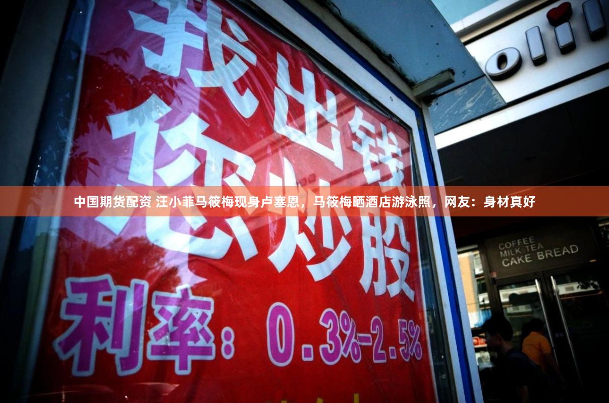 中国期货配资 汪小菲马筱梅现身卢塞恩，马筱梅晒酒店游泳照，网友：身材真好