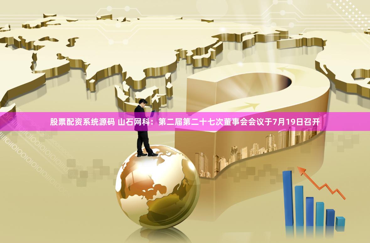股票配资系统源码 山石网科：第二届第二十七次董事会会议于7月19日召开