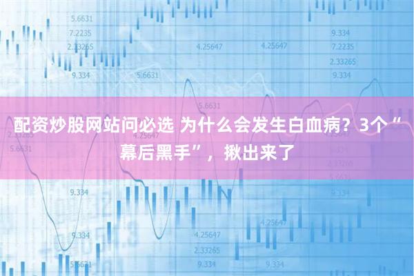 配资炒股网站问必选 为什么会发生白血病？3个“幕后黑手”，揪出来了