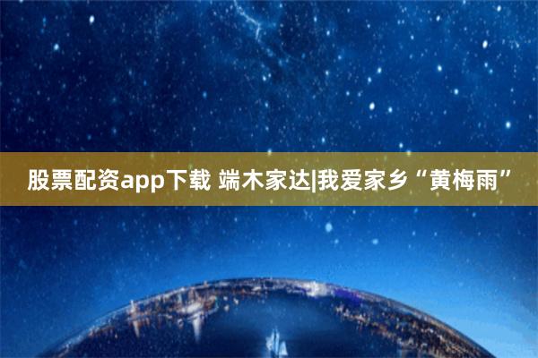 股票配资app下载 端木家达|我爱家乡“黄梅雨”