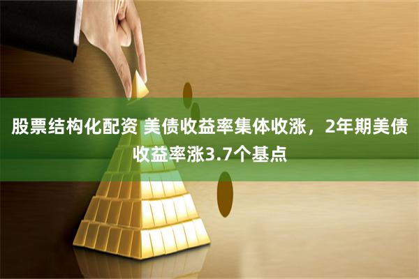 股票结构化配资 美债收益率集体收涨，2年期美债收益率涨3.7个基点