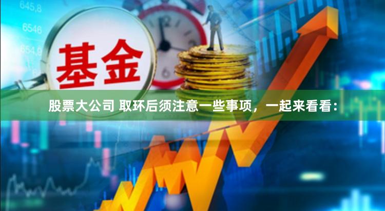 股票大公司 取环后须注意一些事项，一起来看看：