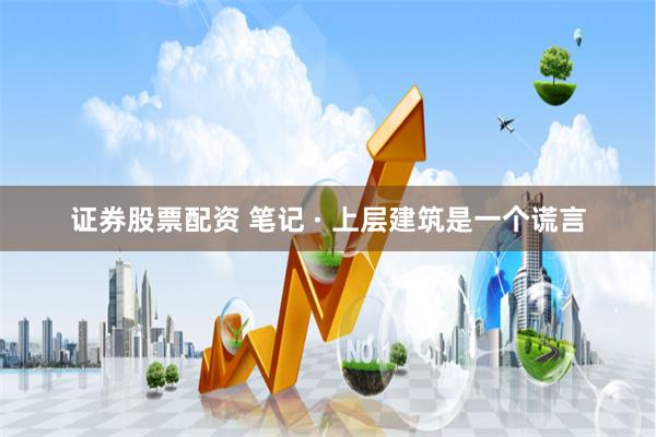 证券股票配资 笔记 · 上层建筑是一个谎言