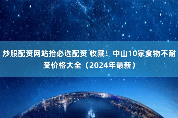 炒股配资网站拾必选配资 收藏！中山10家食物不耐受价格大全（2024年最新）
