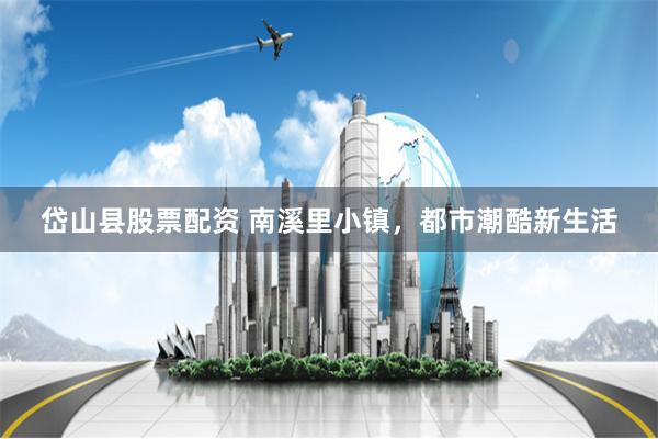 岱山县股票配资 南溪里小镇，都市潮酷新生活