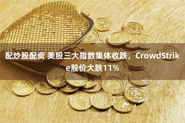配炒股配资 美股三大指数集体收跌，CrowdStrike股价大跌11%