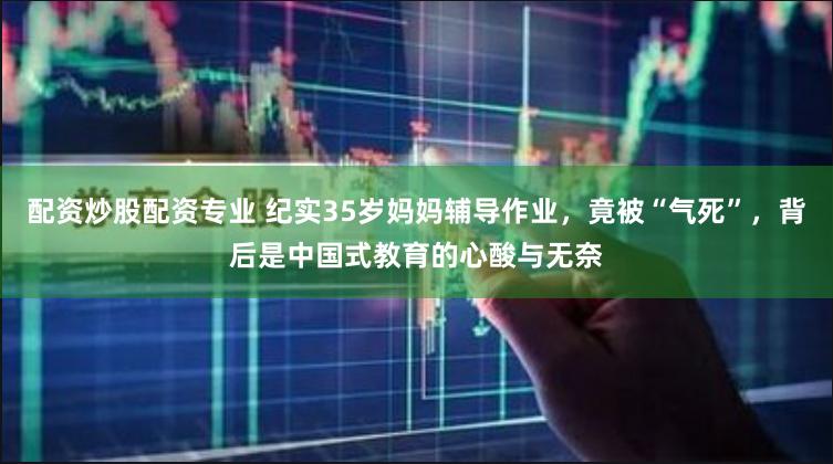 配资炒股配资专业 纪实35岁妈妈辅导作业，竟被“气死”，背后是中国式教育的心酸与无奈