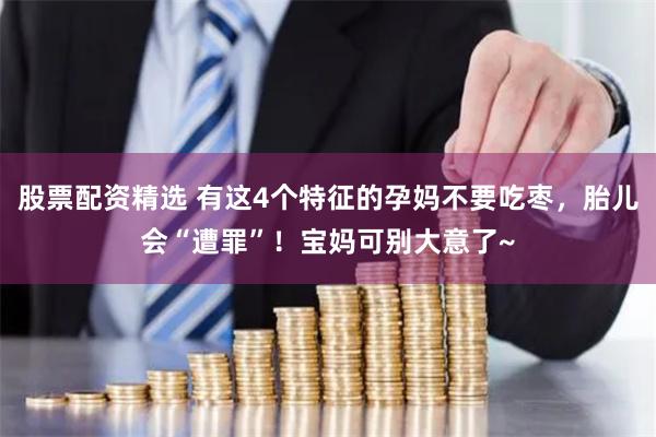 股票配资精选 有这4个特征的孕妈不要吃枣，胎儿会“遭罪”！宝妈可别大意了~
