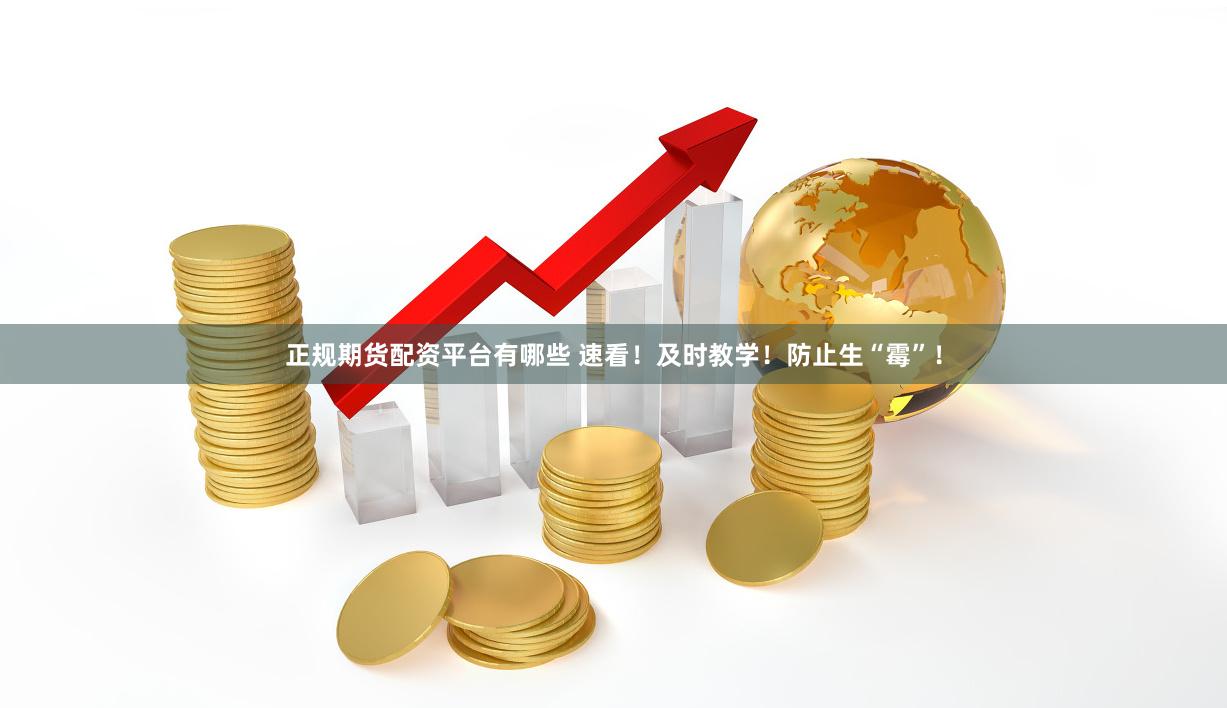 正规期货配资平台有哪些 速看！及时教学！防止生“霉”！