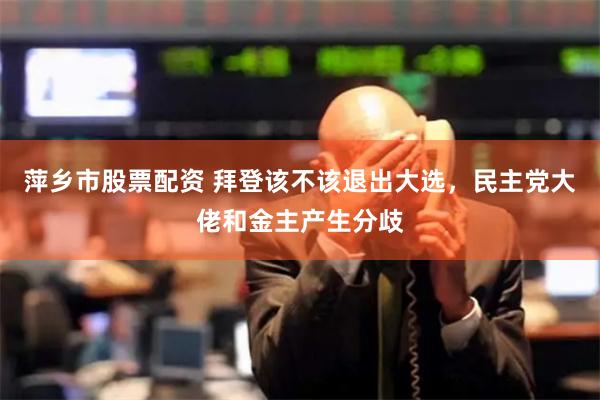 萍乡市股票配资 拜登该不该退出大选，民主党大佬和金主产生分歧