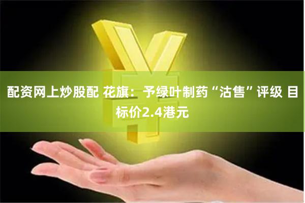 配资网上炒股配 花旗：予绿叶制药“沽售”评级 目标价2.4港元