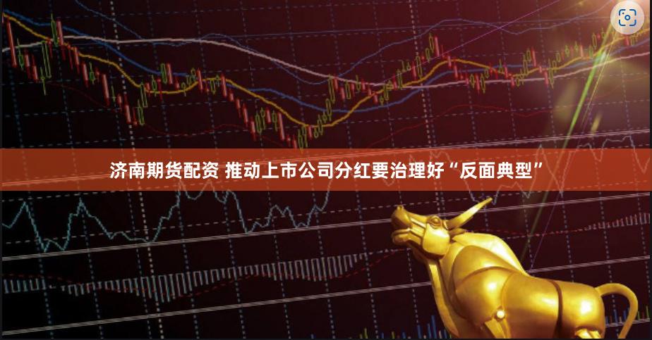 济南期货配资 推动上市公司分红要治理好“反面典型”