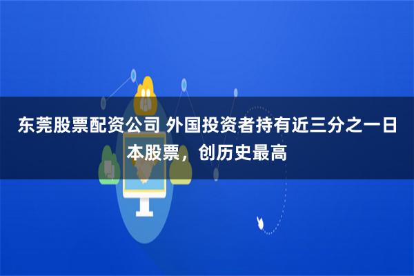 东莞股票配资公司 外国投资者持有近三分之一日本股票，创历史最高