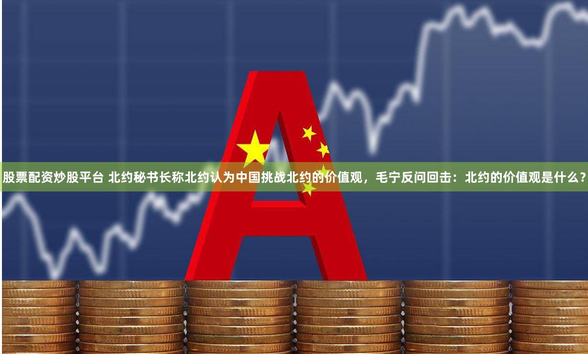 股票配资炒股平台 北约秘书长称北约认为中国挑战北约的价值观，毛宁反问回击：北约的价值观是什么？