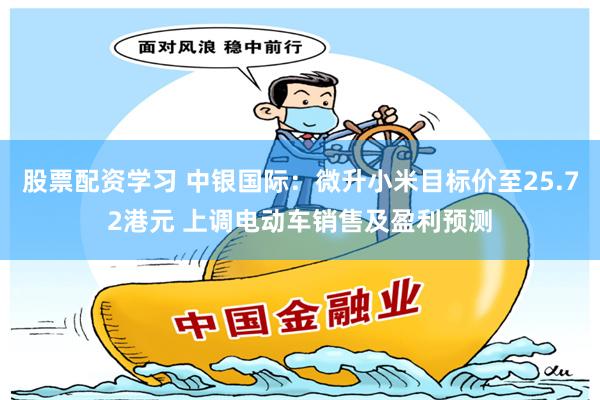 股票配资学习 中银国际：微升小米目标价至25.72港元 上调电动车销售及盈利预测
