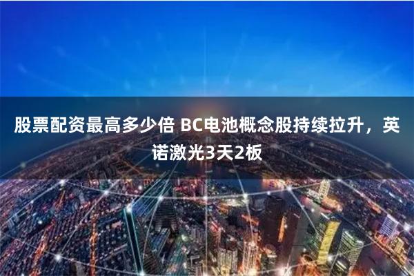 股票配资最高多少倍 BC电池概念股持续拉升，英诺激光3天2板