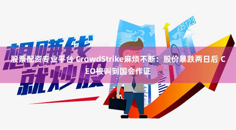股票配资专业平台 CrowdStrike麻烦不断：股价暴跌两日后 CEO被叫到国会作证