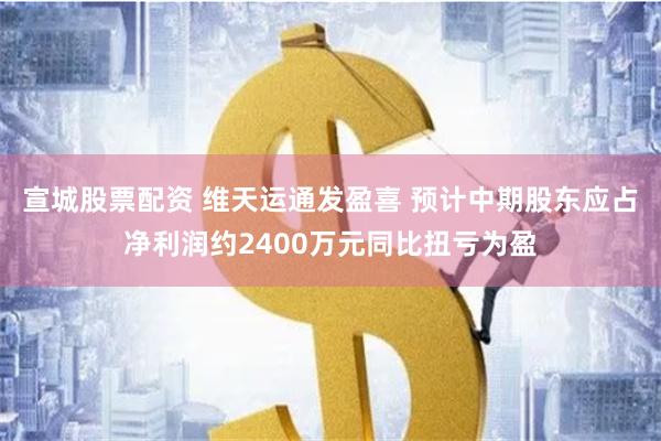 宣城股票配资 维天运通发盈喜 预计中期股东应占净利润约2400万元同比扭亏为盈