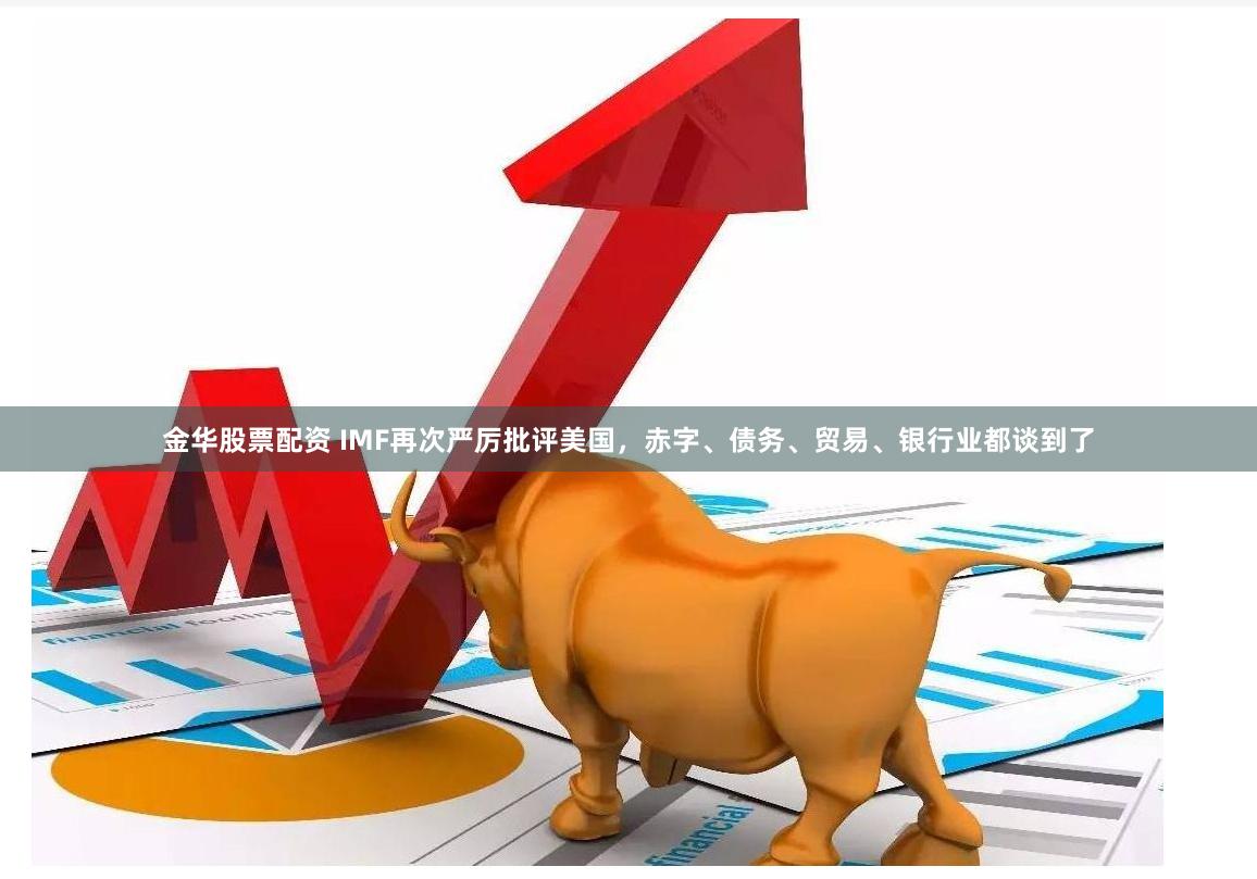 金华股票配资 IMF再次严厉批评美国，赤字、债务、贸易、银行业都谈到了