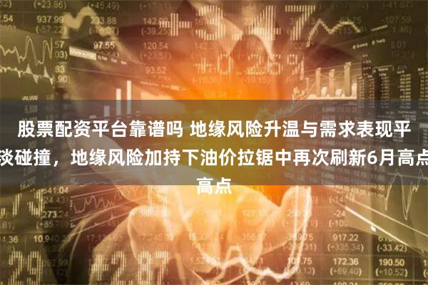 股票配资平台靠谱吗 地缘风险升温与需求表现平淡碰撞，地缘风险加持下油价拉锯中再次刷新6月高点