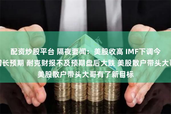 配资炒股平台 隔夜要闻：美股收高 IMF下调今年美国经济增长预期 耐克财报不及预期盘后大跌 美股散户带头大哥有了新目标