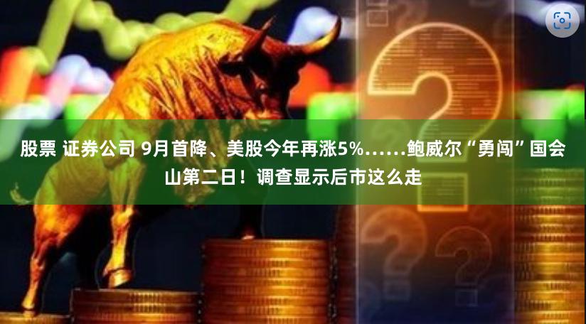 股票 证券公司 9月首降、美股今年再涨5%……鲍威尔“勇闯”国会山第二日！调查显示后市这么走