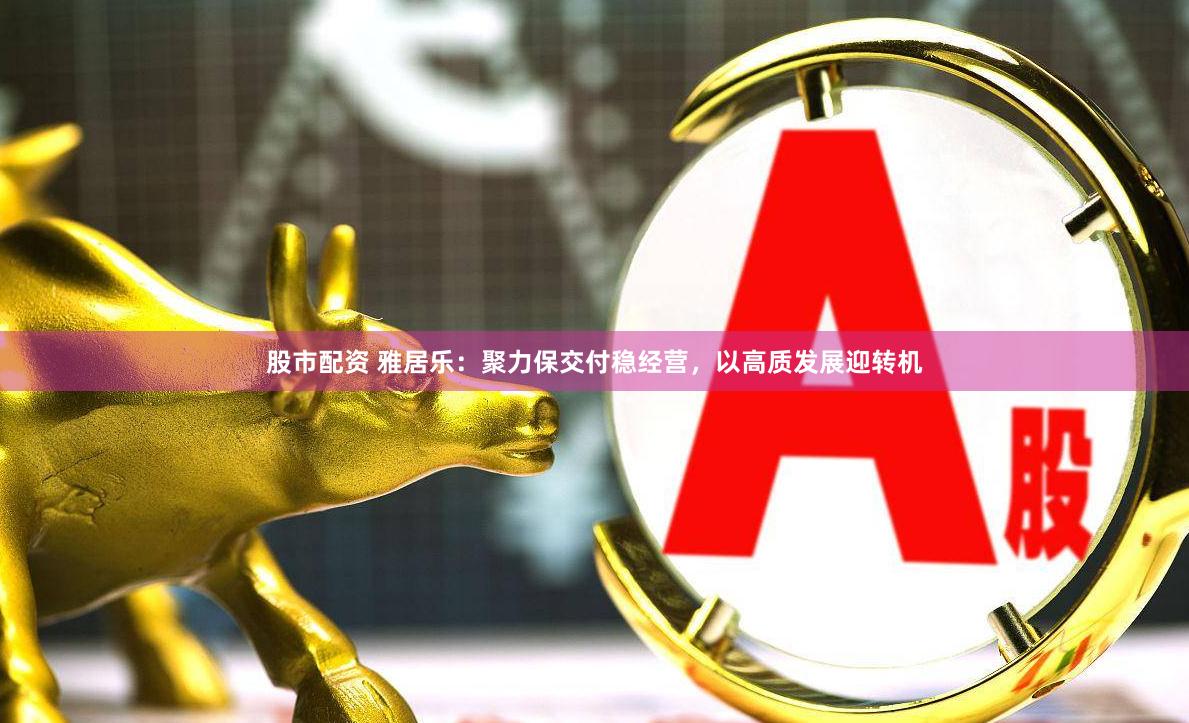股市配资 雅居乐：聚力保交付稳经营，以高质发展迎转机